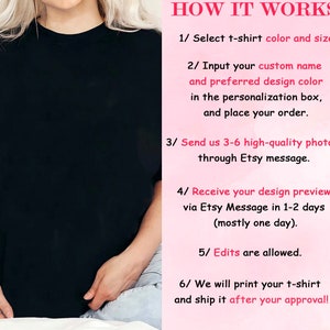May include: How to order a custom t-shirt with photos.  Select a t-shirt color and size. Input your name and preferred design color. Send 3-6 high-quality photos through Etsy message. Receive a design preview in 1-2 days. Edits are allowed. The t-shirt will be printed and shipped after approval.