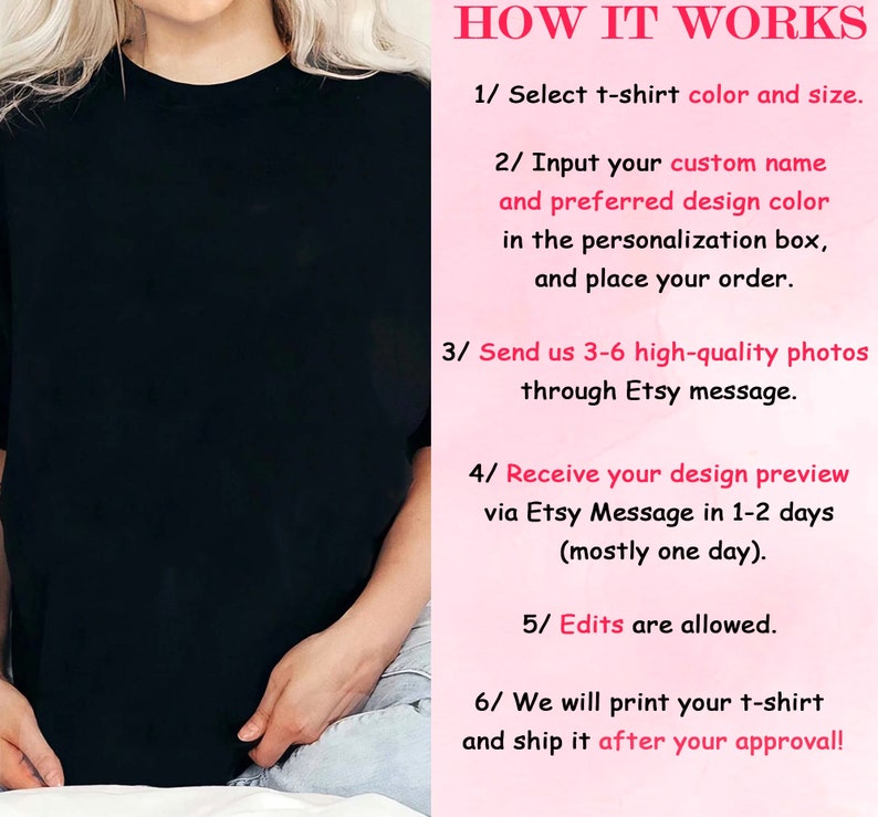 May include: How to order a custom t-shirt with photos.  Select a t-shirt color and size. Input your name and preferred design color. Send 3-6 high-quality photos through Etsy message. Receive a design preview in 1-2 days. Edits are allowed. The t-shirt will be printed and shipped after approval.