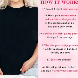 May include: How to order a custom t-shirt with photos.  Select a t-shirt color and size. Input your custom name and preferred design color. Send 3-6 high-quality photos through Etsy message. Receive a design preview via Etsy message in 1-2 days. Edits are allowed. We will print your t-shirt and ship it after your approval.