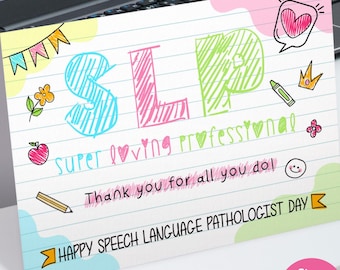 May include: A colorful card with the letters "SLP" written in a childlike style. The card says "super loving professional" and "Thank you for all you do!" It also says "Happy Speech Language Pathologist Day". The card is available in two sizes: 4.25 inches by 5.5 inches and 5 inches by 7 inches.