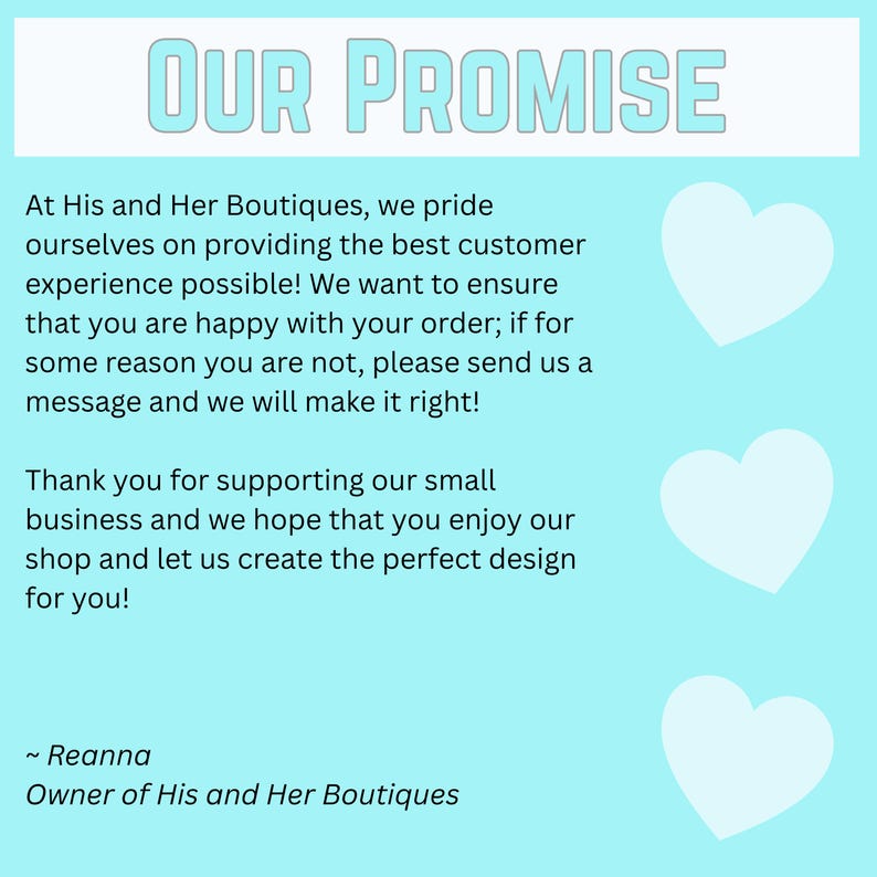 May include: A light blue graphic with the text "OUR PROMISE" at the top. The text below states the shop's commitment to customer satisfaction, with white heart shapes on the right side. Signed by Reanna, Owner of His and Her Boutiques.