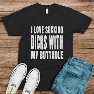 I Love Sucking Dicks With My Butthole Offensive Adult Humor Sarcastic Rude Sarcasm Funny T-Shirts, Parody Gifts, Ironic Tees, specific shirt