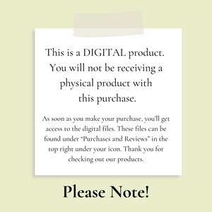 May include: A white note with black text that reads "This is a DIGITAL product. You will not be receiving a physical product with this purchase. As soon as you make your purchase, you'll get access to the digital files. These files can be found under "Purchases and Reviews" in the top right under your icon. Thank you for checking out our products. Please Note!"