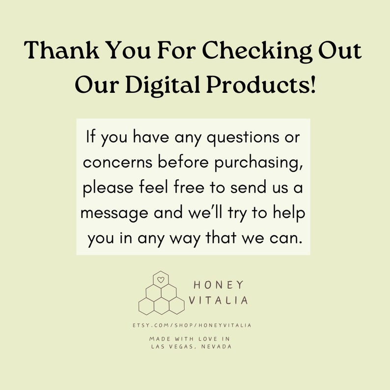 May include: Thank You For Checking Out Our Digital Products! If you have any questions or concerns before purchasing, please feel free to send us a message and we'll try to help you in any way that we can. HONEY VITALIA ETSY.COM/SHOP/HONEYVITALIA MADE WITH LOVE IN LAS VEGAS, NEVADA