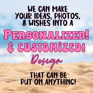 May include: We can make your ideas, photos, & wishes into a personalized & customized design that can be put on anything!