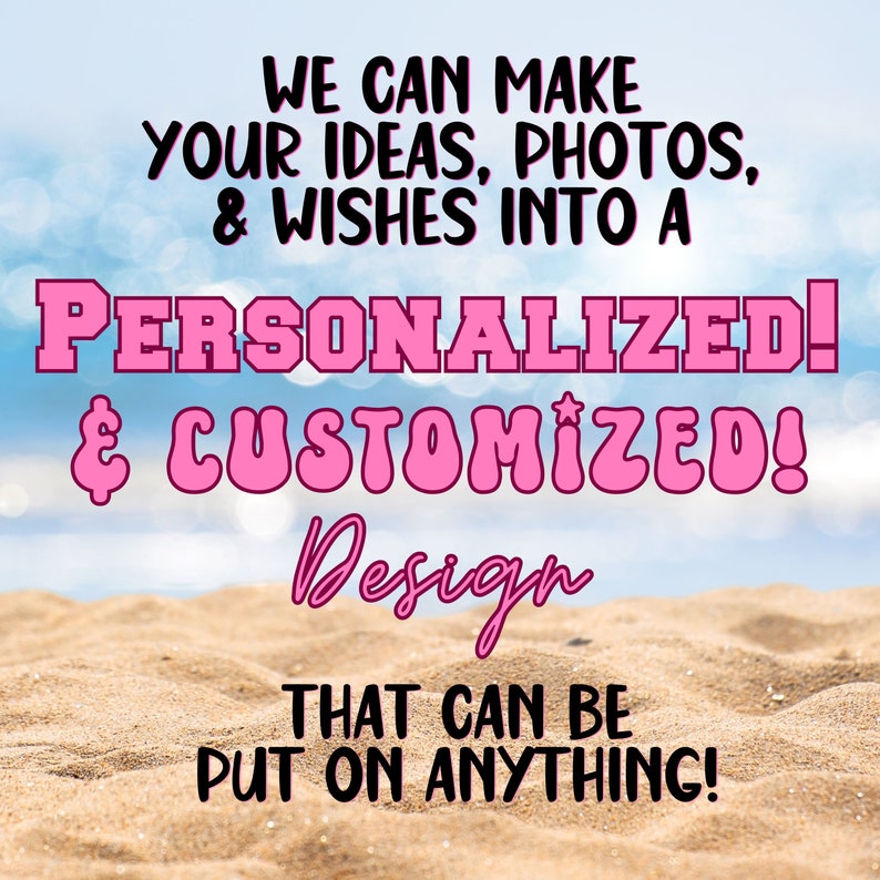 May include: We can make your ideas, photos, & wishes into a personalized & customized design that can be put on anything!