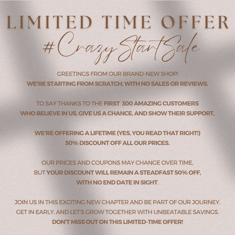 May include: A pink and white graphic with the text "LIMITED TIME OFFER #Crazy Start Sale" and a message about a 50% discount for the first 300 customers. The text says "Greetings from our brand-new shop! We're starting from scratch, with no sales or reviews. To say thanks to the first 300 amazing customers who believe in us, give us a chance, and show their support, we're offering a lifetime (yes, you read that right!) 50% discount off all our prices. Our prices and coupons may change over time, but your discount will remain a steadfast 50% off, with no end date in sight. Join us in this exciting new chapter and be part of our journey. Get in early, and let's grow together with unbeatable savings. Don't miss out on this limited-time offer!"