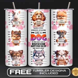 May include: Six different designs for a white tumbler with a pink and white paw print pattern. Each design features a cartoon dog with a speech bubble. The text in the speech bubbles reads: "Trouble never looked so cute", "Sloppy Kisser", "I Fart It Happens", "My Boss  My Rules", "Beware of Wigglebutts", and "Bad to the Bone". The text on the tumbler reads: "Handle every stressful situation like a dog. If you can't eat it or play with it just pee on it and walk away."
