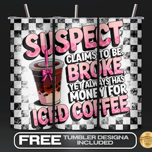 May include: A white tumbler with a black and white checkered pattern. The tumbler features pink text that reads "SUSPECT CLAIMS TO BE BROKE YET ALWAYS HAS MONEY FOR ICED COFFEE". A cartoon image of a cup of iced coffee with boba is in the lower left corner.