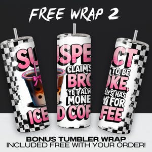 May include: Three tumbler wraps with a black and white checkered background. The text on the wraps reads "Suspect Claims Broke Yet Always Has Money For Iced Coffee".