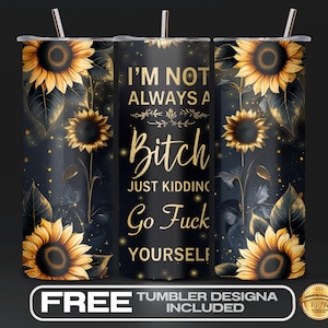 May include: A black tumbler with a sunflower design and the text "I'M NOT ALWAYS A BITCH JUST KIDDING GO FUCK YOURSELF". The tumbler has a silver straw and a black lid. The design includes gold accents and a dark background.