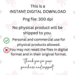 May include: A digital download graphic with a pink and white background. The text reads: "This is a INSTANT DIGITAL DOWNLOAD Png file: 300 dpi No physical product will be shipped to you. Personal and commercial use for physical products allowed. You may not resell the files in digital format and in their original format. Thank you for your purchase and support."