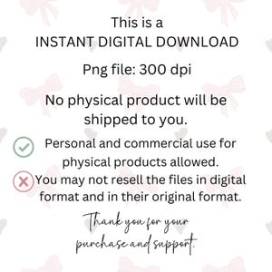 May include: A digital download graphic with a pink and white background. The text reads: "This is a INSTANT DIGITAL DOWNLOAD Png file: 300 dpi No physical product will be shipped to you. Personal and commercial use for physical products allowed. You may not resell the files in digital format and in their original format. Thank you for your purchase and support."