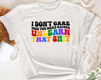 I don't care how you were raised unlearn that shit Shirt,Equal Rights,Pride Shirt,LGBT Shirt,Social Justice,Human Rights,Anti Racism