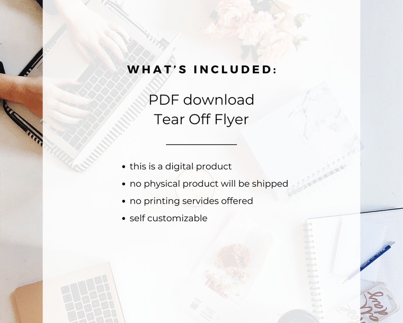 May include: A white background with black text that reads "WHAT'S INCLUDED: PDF download Tear Off Flyer" and a list of bullet points: "this is a digital product", "no physical product will be shipped", "no printing services offered", "self customizable".