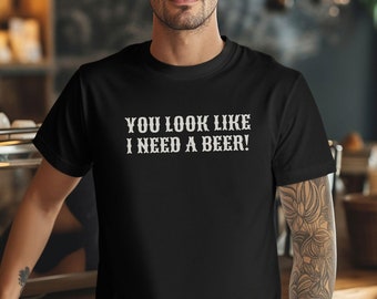 Funny Beer Quote Unisex Tee: "You Look Like I Need a Beer!"