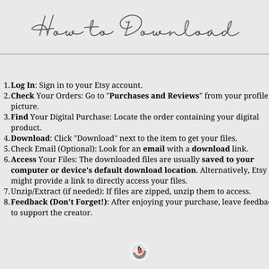 May include: How to Download digital purchases on Etsy. A white background with black text outlines the steps to download digital purchases from Etsy. The steps include logging in, checking your orders, finding your digital purchase, downloading the files, checking your email, accessing your files, unzipping the files, and leaving feedback.