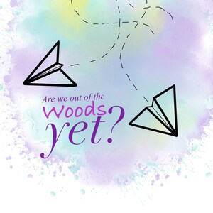 May include: A watercolour background with a light blue, yellow, and purple colour scheme. Two paper aeroplanes are flying in opposite directions with a dashed line trail behind them. The text "Are we out of the woods yet?" is written in purple below the aeroplanes.
