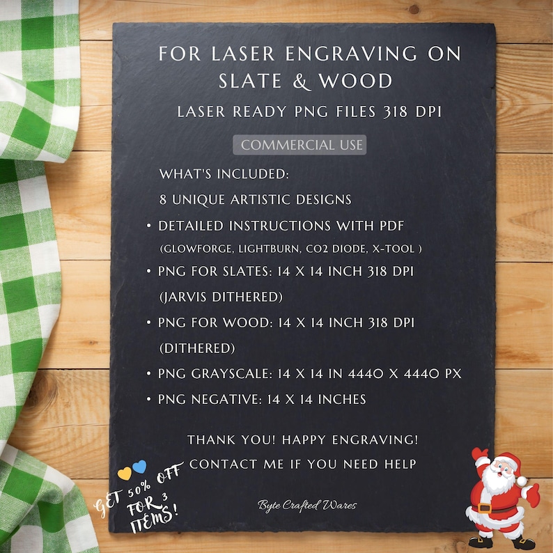 May include: A dark gray rectangular slate board featuring white text that reads: FOR LASER ENGRAVING ON SLATE & WOOD, LASER READY PNG FILES 318 DPI, COMMERCIAL USE, WHAT'S INCLUDED: 8 UNIQUE ARTISTIC DESIGNS, DETAILED INSTRUCTIONS WITH PDF, PNG FOR SLATES: 14 X 14 INCH 318 DPI, PNG FOR WOOD: 14 X 14 INCH 318 DPI, PNG GRAYSCALE: 14 X 14 IN 4440 X 4440 PX, PNG NEGATIVE: 14 X 14 INCHES, THANK YOU! HAPPY ENGRAVING! CONTACT ME IF YOU NEED HELP.