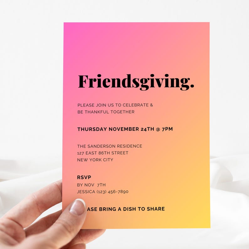 May include: A pink and yellow gradient invitation card with the text "Friendsgiving."  Please join us to celebrate & be thankful together. Thursday November 24th @ 7pm. The Sanderson Residence 127 East 86th Street New York City. RSVP by Nov 7th Jessica (123) 456-7890. Please bring a dish to share.