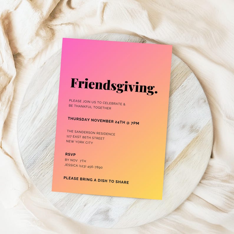 May include: A pink and yellow gradient invitation card with the text "Friendsgiving."  Please join us to celebrate & be thankful together. Thursday November 24th at 7PM. The Sanderson Residence 127 East 86th Street New York City. RSVP by 7th November Jessica (123) 456-7890. Please bring a dish to share.