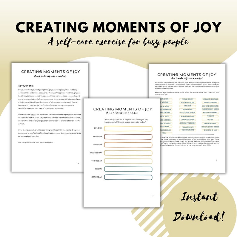 May include: A printable worksheet titled "Creating Moments of Joy" with instructions on how to make self-care a habit. The worksheet includes a calendar with space to write down what you noticed in regards to a feeling of joy each day of the week. The worksheet also includes a list of activities that can help you create moments of joy.