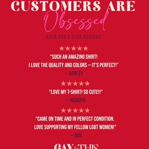 May include: A red graphic with white and pink text. The text reads "CUSTOMERS ARE Obsessed" and "OVER 200 5 STAR REVIEWS." There are customer reviews with phrases like "AMAZING SHIRT!" and "SO CUTE!!" The logo "GAY for THIS" is at the bottom.