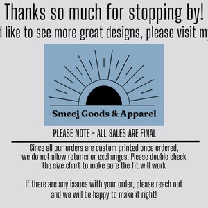 Może przedstawiać: Jasnoniebieska prostokątna grafika z czarną ikoną słońca i promienistymi liniami nad tekstem Smeej Goods & Apparel. Tekst głosi: Thanks so much for stopping by! If you'd like to see more great designs, please visit my shop. PLEASE NOTE - ALL SALES ARE FINAL. Since all our orders are custom printed once ordered, we do not allow returns or exchanges. Please double check the size chart to make sure the fit will work. If there are any issues with your order, please reach out and we will be happy to make it right!