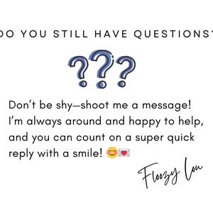 May include: A white background with blue question marks and the text "DO YOU STILL HAVE QUESTIONS?"  The text below the question marks reads "Don't be shy-shoot me a message! I'm always around and happy to help, and you can count on a super quick reply with a smile!"  The text "Floozy Lou" is written in cursive at the bottom of the image.