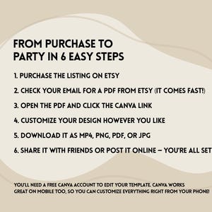 May include: A graphic with a light brown background and a white circle containing six steps for creating a party using Canva. The text reads "From purchase to party in 6 easy steps". The steps are: 1. Purchase the listing on Etsy, 2. Check your email for a PDF from Etsy (it comes fast!), 3. Open the PDF and click the Canva link, 4. Customize your design however you like, 5. Download it as MP4, PNG, PDF, or JPG, 6. Share it with friends or post it online - you're all set! Below the circle, the text reads "You'll need a free Canva account to edit your template. Canva works great on mobile too, so you can customize everything right from your phone!"