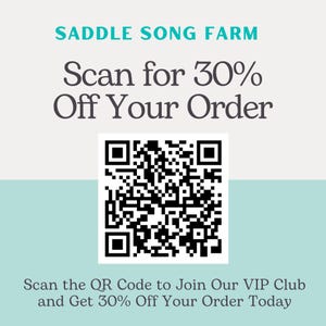 May include: A black and white QR code with the text "SADDLE SONG FARM" above it and "Scan for 30% Off Your Order" below it. The text "Scan the QR Code to Join Our VIP Club and Get 30% Off Your Order Today" is at the bottom of the image.