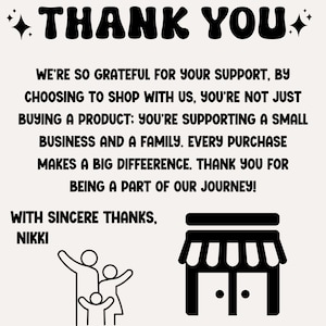 May include: Black and white illustration of a family and a storefront with the text "THANK YOU" and "WE'RE SO GRATEFUL FOR YOUR SUPPORT, BY CHOOSING TO SHOP WITH US, YOU'RE NOT JUST BUYING A PRODUCT: YOU'RE SUPPORTING A SMALL BUSINESS AND A FAMILY. EVERY PURCHASE MAKES A BIG DIFFERENCE. THANK YOU FOR BEING A PART OF OUR JOURNEY! WITH SINCERE THANKS, NIKKI"