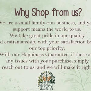 May include: Text graphic with the words "Why Shop from us?" and a description of the company's commitment to customer satisfaction. The text reads: "We are a small family-run business, and your support means the world to us. We take great pride in our quality and craftsmanship, with your satisfaction being our top priority. With our Happiness Guarantee, if there are any issues with your purchase, simply reach out to us, and we will make it right." The graphic also includes a logo with the words "Holy Harvest Prints".
