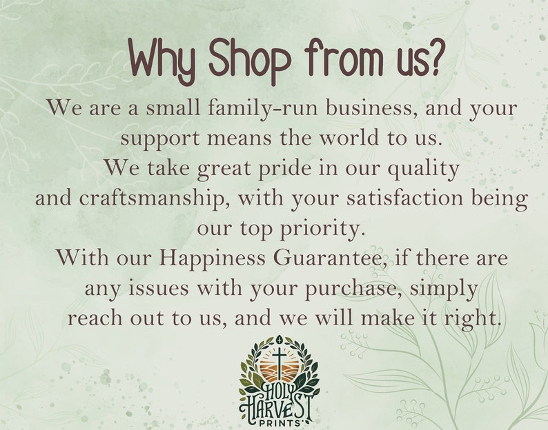 May include: Text graphic with the words "Why Shop from us?" and a description of the company's commitment to customer satisfaction. The text reads: "We are a small family-run business, and your support means the world to us. We take great pride in our quality and craftsmanship, with your satisfaction being our top priority. With our Happiness Guarantee, if there are any issues with your purchase, simply reach out to us, and we will make it right." The graphic also includes a logo with the words "Holy Harvest Prints".