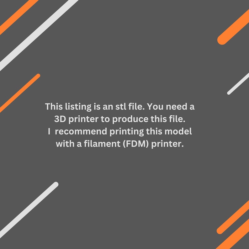 May include: Text on a gray background with orange and white diagonal lines. The text reads: "This listing is an stl file. You need a 3D printer to produce this file. I recommend printing this model with a filament (FDM) printer."