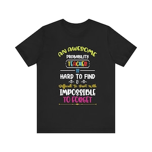 May include: Black t-shirt with the text "AN AWESOME PROBABILITY TEACHER IS HARD TO FIND & Difficult To Part With IMPOSSIBLE TO FORGET" in various colors. The text is centered on the front of the shirt.