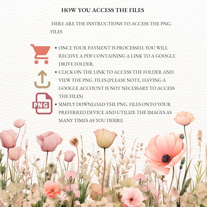 May include: A graphic with instructions on how to access digital files. The graphic features a shopping cart, an upload arrow, and a PNG file icon. The text reads: "How You Access The Files", "Here are the instructions to access the PNG. Files", "Once your payment is processed, you will receive a PDF containing a link to a Google Drive folder.", "Click on the link to access the folder and view the PNG. Files. (Please note, having a Google account is not necessary to access the files)", "Simply download the PNG. files onto your preferred device and utilize the images as many times as you desire."