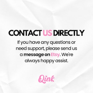 May include: A white graphic with black text that reads CONTACT US DIRECTLY. Below this, the text states: If you have any questions or need support, please send us a message on Etsy. We're always happy assist. The pink logo Qink is at the bottom.