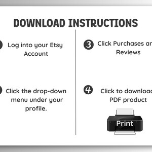 May include: A white and black infographic with four steps on how to download a digital product from Etsy. The steps are numbered 1 through 4. Step 1: Log into your Etsy Account. Step 2: Click the drop-down menu under your profile. Step 3: Click Purchases and Reviews. Step 4: Click to download PDF product. An illustration of a printer is shown next to step 4.