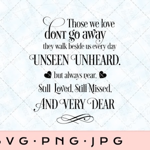 May include: Black and white graphic design with the text "Those we love don't go away they walk beside us every day UNSEEN UNHEARD. but always near. Still Loved. Still Missed. AND VERY DEAR"