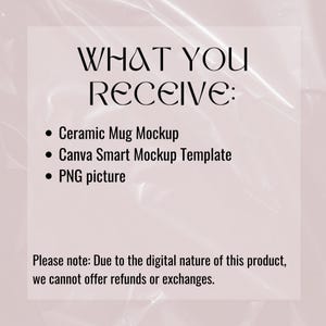 May include: A text-based graphic with the words "WHAT YOU RECEIVE:" in bold black text. The graphic lists three items: "Ceramic Mug Mockup", "Canva Smart Mockup Template", and "PNG picture". The graphic also includes the text "Please note: Due to the digital nature of this product, we cannot offer refunds or exchanges."