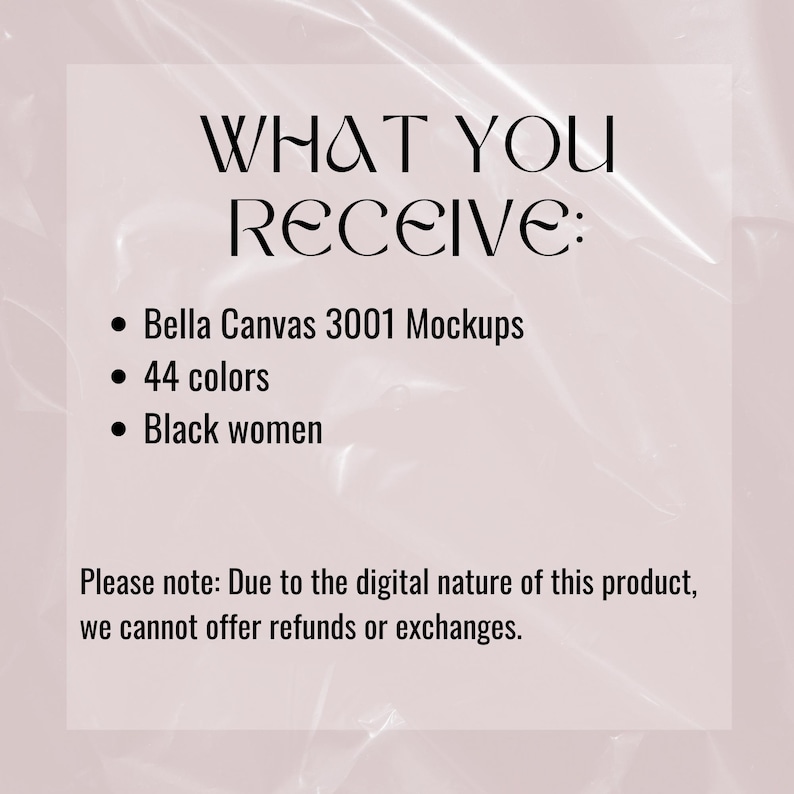 May include: Text on a pink background that reads "WHAT YOU RECEIVE:" followed by a list of items: Bella Canvas 3001 Mockups, 44 colors, Black women. The text "Please note: Due to the digital nature of this product, we cannot offer refunds or exchanges." is at the bottom.