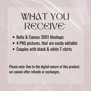 May include: A text-based graphic with the words "WHAT YOU RECEIVE:" followed by a list of items: "Bella & Canvas 3001 Mockups", "4 PNG pictures, that are easily editable", and "Couples with black & white T-shirts". The text also includes a note: "Please note: Due to the digital nature of this product, we cannot offer refunds or exchanges."