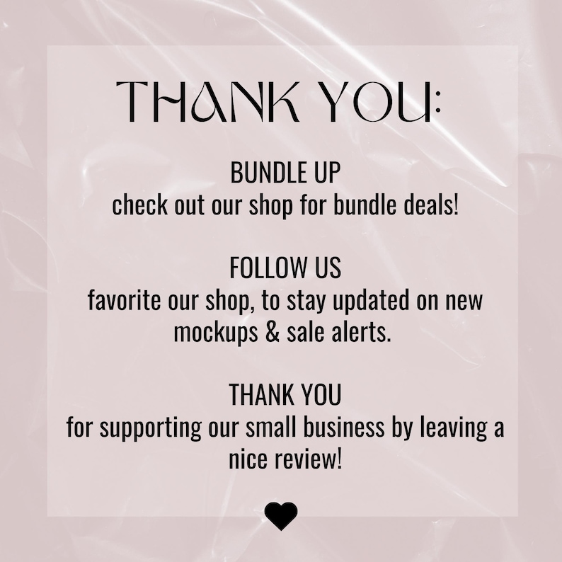 May include: Text on a pink background that says "THANK YOU:" followed by "BUNDLE UP check out our shop for bundle deals!" "FOLLOW US favorite our shop, to stay updated on new mockups & sale alerts." "THANK YOU for supporting our small business by leaving a nice review!"