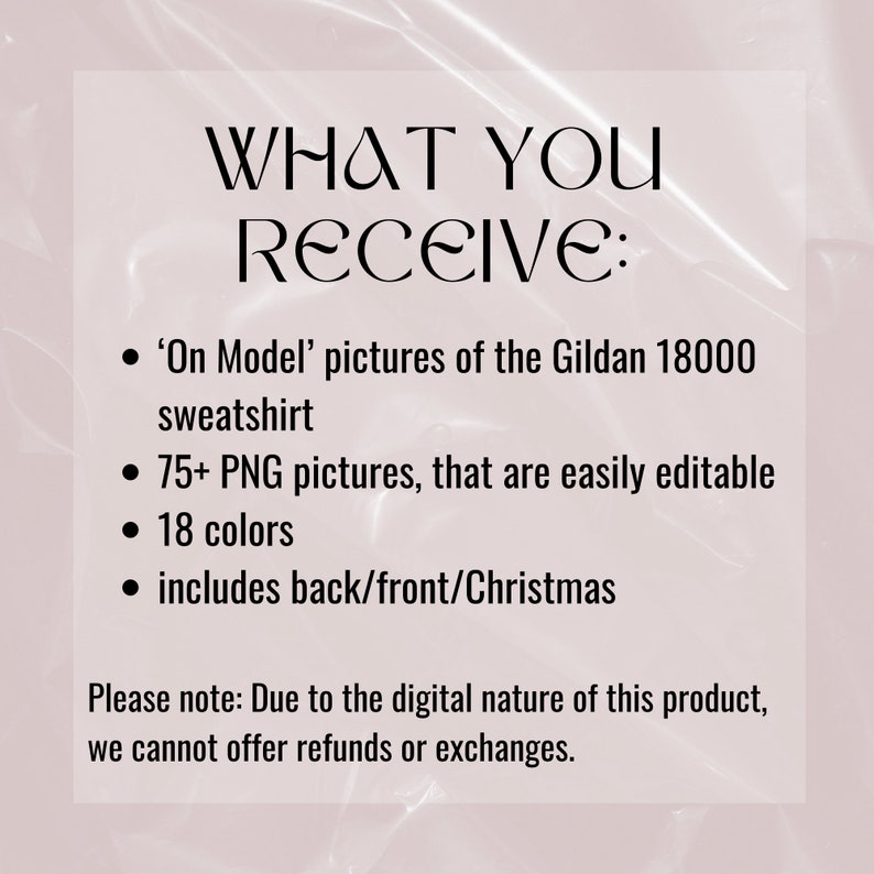 May include: Text on a pink background that reads "WHAT YOU RECEIVE:" followed by a list of items: 'On Model' pictures of the Gildan 18000 sweatshirt, 75+ PNG pictures that are easily editable, 18 colors, and includes back/front/Christmas. The text at the bottom reads "Please note: Due to the digital nature of this product, we cannot offer refunds or exchanges."
