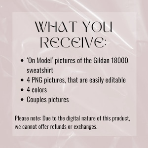 May include: Text on a pink background that reads "WHAT YOU RECEIVE:" followed by a list of items: 'On Model' pictures of the Gildan 18000 sweatshirt, 4 PNG pictures that are easily editable, 4 colors, and Couples pictures. The text at the bottom reads "Please note: Due to the digital nature of this product, we cannot offer refunds or exchanges."