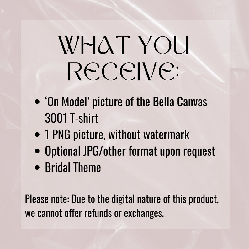 May include: Text on a pink background that reads "WHAT YOU RECEIVE:" followed by a list of items: 'On Model' picture of the Bella Canvas 3001 T-shirt, 1 PNG picture, without watermark, Optional JPG/other format upon request, Bridal Theme. The text at the bottom reads "Please note: Due to the digital nature of this product, we cannot offer refunds or exchanges."