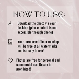 May include: A text-based graphic with instructions on how to use a digital download. The graphic includes a download icon, a picture icon, and a heart icon. The text reads: "HOW TO USE: Download the photo via your desktop (please note it is not accessible through phone) Your purchased file or mockup will be free of all watermarks and is ready to use! Photos are free for personal and commercial use. Resale is prohibited!"