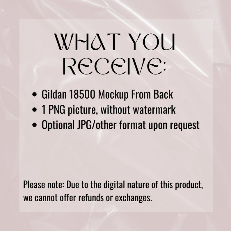 May include: Text on a pink background that reads "WHAT YOU RECEIVE:" followed by a list of items: "Gildan 18500 Mockup From Back", "1 PNG picture, without watermark", and "Optional JPG/other format upon request". Below the list is a note that reads "Please note: Due to the digital nature of this product, we cannot offer refunds or exchanges."