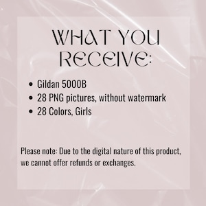 May include: A text-based image listing the contents of a digital product. The text reads: "WHAT YOU RECEIVE: &bull; Gildan 5000B &bull; 28 PNG pictures, without watermark &bull; 28 Colors, Girls Please note: Due to the digital nature of this product, we cannot offer refunds or exchanges."